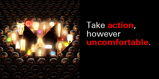 Take action, however uncomfortable.